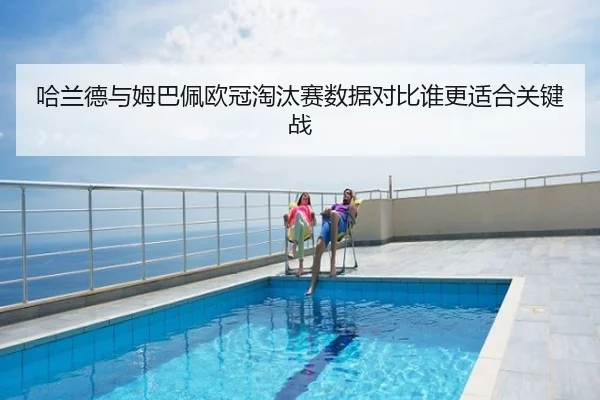 哈兰德与姆巴佩欧冠淘汰赛数据对比谁更适合关键战