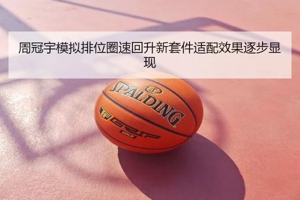 周冠宇模拟排位圈速回升新套件适配效果逐步显现