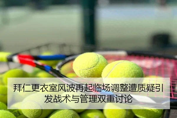 拜仁更衣室风波再起临场调整遭质疑引发战术与管理双重讨论