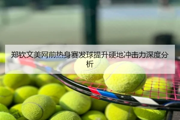 郑钦文美网前热身赛发球提升硬地冲击力深度分析