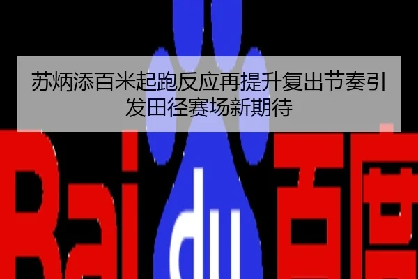 苏炳添百米起跑反应再提升复出节奏引发田径赛场新期待