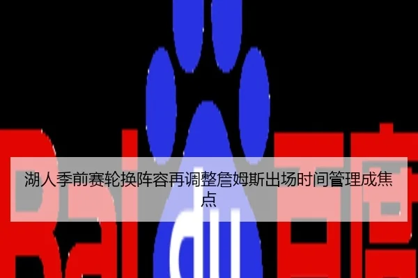 湖人季前赛轮换阵容再调整詹姆斯出场时间管理成焦点