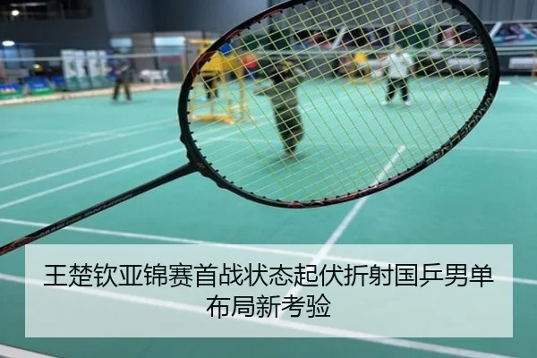 王楚钦亚锦赛首战状态起伏折射国乒男单布局新考验