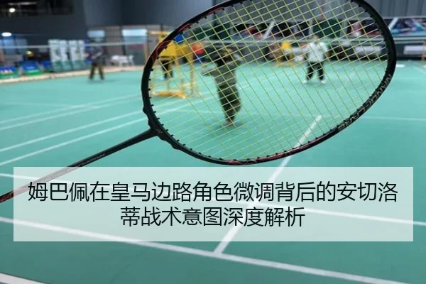 姆巴佩在皇马边路角色微调背后的安切洛蒂战术意图深度解析